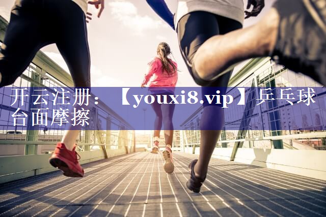 乒乓球台面摩擦 乒乓球台面摩擦