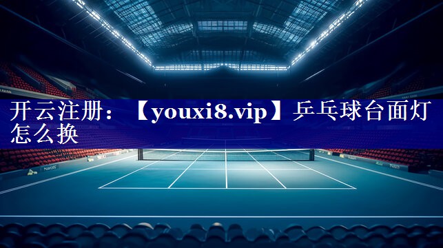 乒乓球台面灯怎么换 乒乓球台面灯怎么换