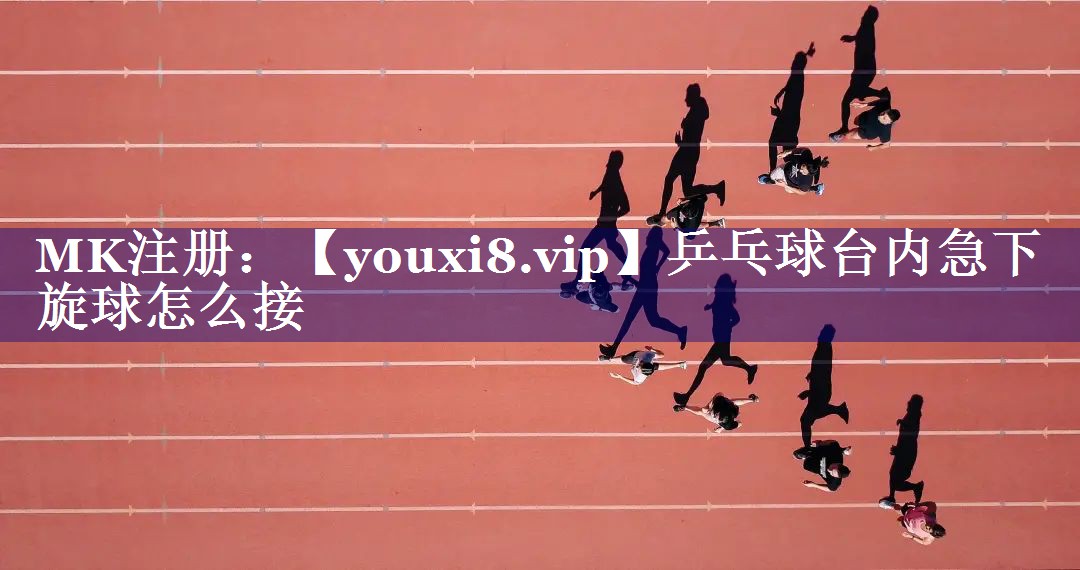乒乓球台内急下旋球怎么接 乒乓球台内急下旋球怎么接